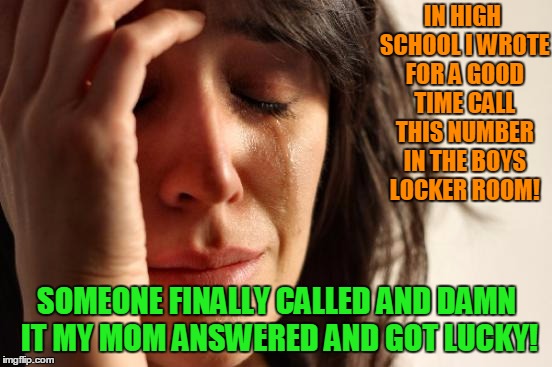 First World Problems | IN HIGH SCHOOL I WROTE FOR A GOOD TIME CALL THIS NUMBER IN THE BOYS LOCKER ROOM! SOMEONE FINALLY CALLED AND DAMN IT MY MOM ANSWERED AND GOT LUCKY! | image tagged in memes,first world problems | made w/ Imgflip meme maker