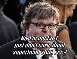 Michael Moore | No, I'm not fat, I just don't care about superficial stuff, see? | image tagged in michael moore | made w/ Imgflip meme maker
