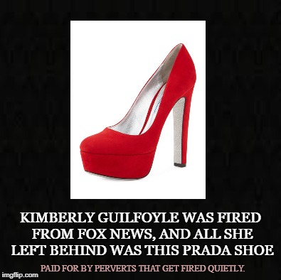 Breaking Fox News | KIMBERLY GUILFOYLE WAS FIRED FROM FOX NEWS, AND ALL SHE LEFT BEHIND WAS THIS PRADA SHOE; PAID FOR BY PERVERTS THAT GET FIRED QUIETLY. | image tagged in kimberly guilfoyle,fox news,the five,brown nose,gold digger,legacy | made w/ Imgflip meme maker