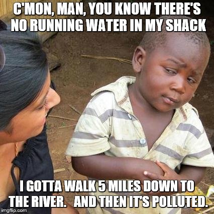Third World Skeptical Kid Meme | C'MON, MAN, YOU KNOW THERE'S NO RUNNING WATER IN MY SHACK I GOTTA WALK 5 MILES DOWN TO THE RIVER.   AND THEN IT'S POLLUTED. | image tagged in memes,third world skeptical kid | made w/ Imgflip meme maker
