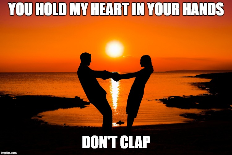YOU HOLD MY HEART IN YOUR HANDS; DON'T CLAP | made w/ Imgflip meme maker
