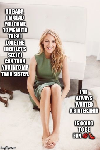 Blake Lively agrees to make you over  | NO BABY, I’M GLAD YOU CAME TO ME WITH THIS! I LOVE THE IDEA! LET’S SEE IF I CAN TURN YOU INTO MY TWIN SISTER. I’VE ALWAYS WANTED A SISTER,THIS IS GOING TO BE FUN 💋👠 | image tagged in blake lively,crossdressing | made w/ Imgflip meme maker