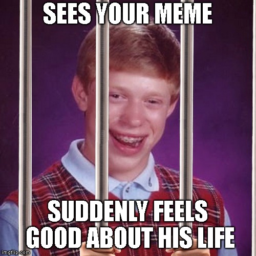 Bad Luck Brian Prison | SEES YOUR MEME SUDDENLY FEELS GOOD ABOUT HIS LIFE | image tagged in bad luck brian prison | made w/ Imgflip meme maker