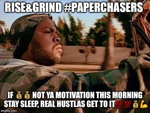 Today Was A Good Day Meme | RISE&GRIND #PAPERCHASERS; IF 💰💰 NOT YA MOTIVATION THIS MORNING STAY SLEEP, REAL HUSTLAS GET TO IT💯💯💰💪 | image tagged in memes,today was a good day | made w/ Imgflip meme maker