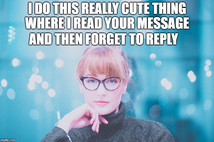 I DO THIS REALLY CUTE THING WHERE I READ YOUR MESSAGE; AND THEN FORGET TO REPLY | made w/ Imgflip meme maker