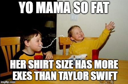 Yo Mamas So Fat | YO MAMA SO FAT; HER SHIRT SIZE HAS MORE EXES THAN TAYLOR SWIFT | image tagged in memes,yo mamas so fat | made w/ Imgflip meme maker