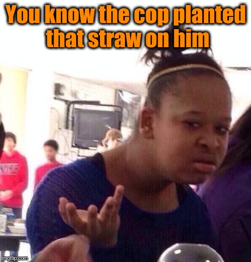 Black Girl Wat Meme | You know the cop planted that straw on him | image tagged in memes,black girl wat | made w/ Imgflip meme maker