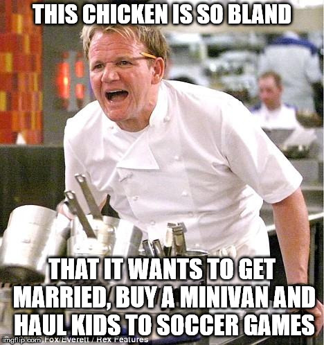 Chef Gordon Ramsay | THIS CHICKEN IS SO BLAND; THAT IT WANTS TO GET MARRIED, BUY A MINIVAN AND HAUL KIDS TO SOCCER GAMES | image tagged in memes,chef gordon ramsay | made w/ Imgflip meme maker