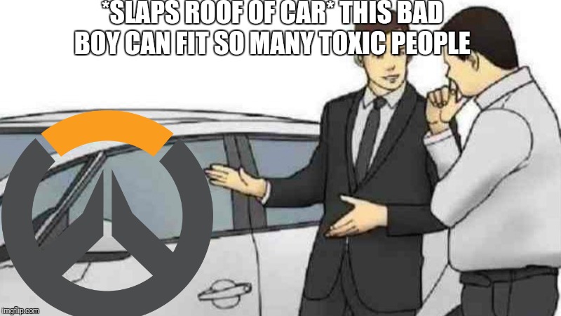 *SLAPS ROOF OF CAR* THIS BAD BOY CAN FIT SO MANY TOXIC PEOPLE | image tagged in car salesman slaps hood of car,overwatch | made w/ Imgflip meme maker