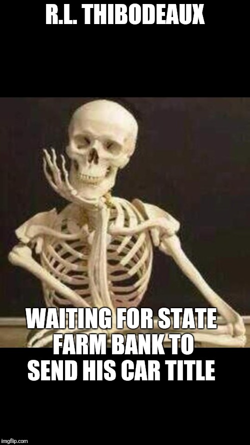 skeleton waiting | R.L. THIBODEAUX; WAITING FOR STATE FARM BANK TO SEND HIS CAR TITLE | image tagged in skeleton waiting | made w/ Imgflip meme maker