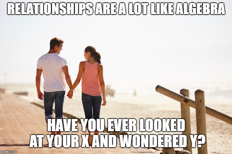 RELATIONSHIPS ARE A LOT LIKE ALGEBRA; HAVE YOU EVER LOOKED AT YOUR X AND WONDERED Y? | made w/ Imgflip meme maker