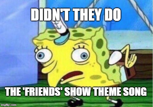 Mocking Spongebob Meme | DIDN'T THEY DO THE 'FRIENDS' SHOW THEME SONG | image tagged in memes,mocking spongebob | made w/ Imgflip meme maker