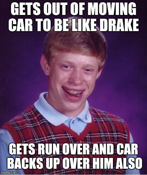 Bad Luck Brian Meme | GETS OUT OF MOVING CAR TO BE LIKE DRAKE; GETS RUN OVER AND CAR BACKS UP OVER HIM ALSO | image tagged in memes,bad luck brian | made w/ Imgflip meme maker
