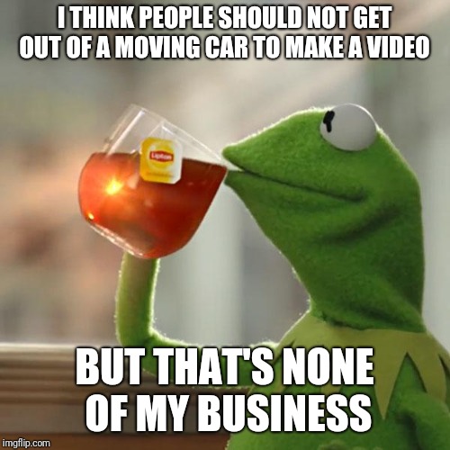 Drake | I THINK PEOPLE SHOULD NOT GET OUT OF A MOVING CAR TO MAKE A VIDEO; BUT THAT'S NONE OF MY BUSINESS | image tagged in memes,but thats none of my business,kermit the frog,drake meme | made w/ Imgflip meme maker