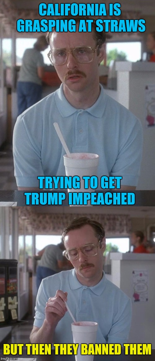 CALIFORNIA IS GRASPING AT STRAWS; TRYING TO GET TRUMP IMPEACHED; BUT THEN THEY BANNED THEM | image tagged in memes,funny,kip napoleon dynamite,so i guess you can say things are getting pretty serious,california,straws | made w/ Imgflip meme maker