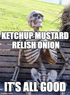 Waiting Skeleton Meme | KETCHUP MUSTARD RELISH ONION IT'S ALL GOOD | image tagged in memes,waiting skeleton | made w/ Imgflip meme maker