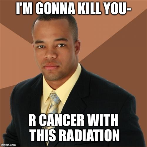 Successful Black Man Meme | I’M GONNA KILL YOU-; R CANCER WITH THIS RADIATION | image tagged in memes,successful black man | made w/ Imgflip meme maker