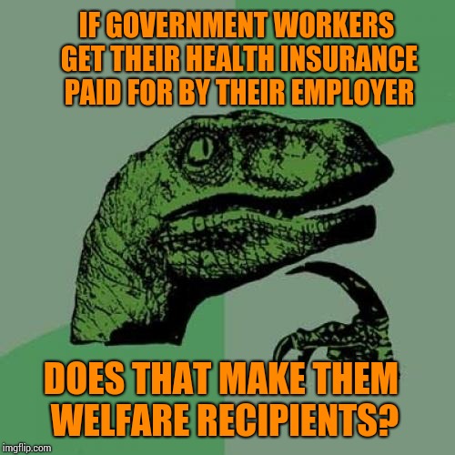 Philosoraptor Meme | IF GOVERNMENT WORKERS GET THEIR HEALTH INSURANCE PAID FOR BY THEIR EMPLOYER; DOES THAT MAKE THEM WELFARE RECIPIENTS? | image tagged in memes,philosoraptor | made w/ Imgflip meme maker