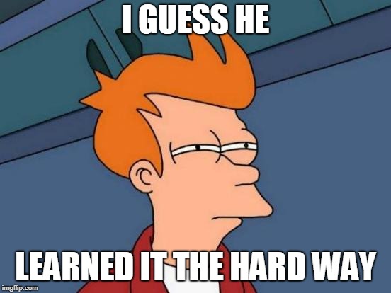 Futurama Fry Meme | I GUESS HE LEARNED IT THE HARD WAY | image tagged in memes,futurama fry | made w/ Imgflip meme maker