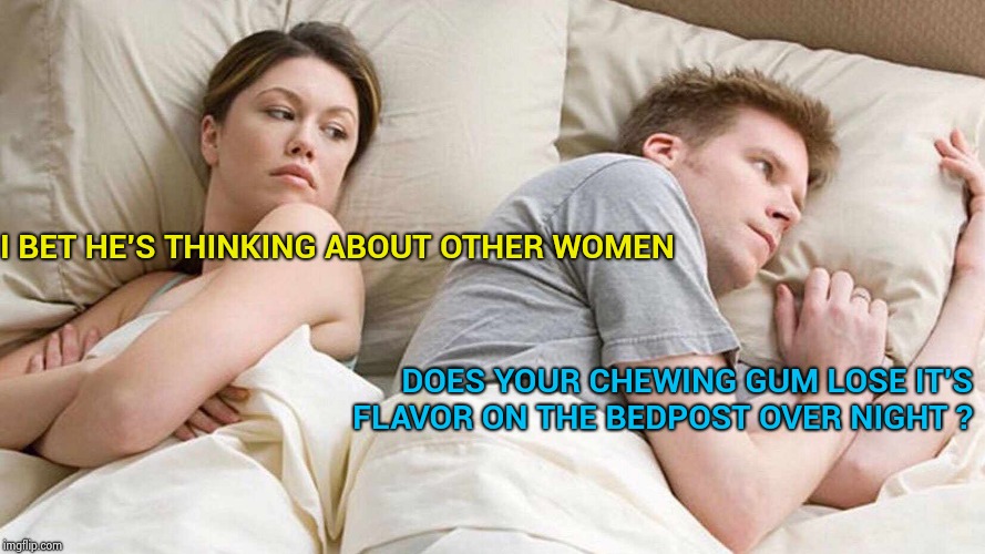 Let's do "Old Song Week" to educate millennials about good music | I BET HE'S THINKING ABOUT OTHER WOMEN; DOES YOUR CHEWING GUM LOSE IT'S FLAVOR ON THE BEDPOST OVER NIGHT ? | image tagged in i bet he's thinking about other women,old school,back in my day,music,good idea | made w/ Imgflip meme maker