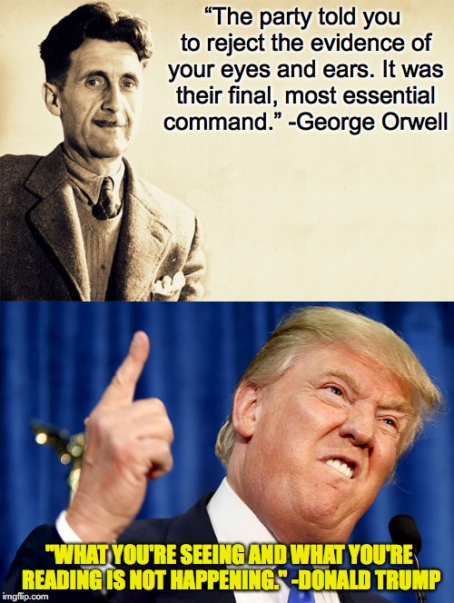 Their Most Essential Command | “The party told you to reject the evidence of your eyes and ears. It was their final, most essential command.” -George Orwell; "WHAT YOU'RE SEEING AND WHAT YOU'RE READING IS NOT HAPPENING." -DONALD TRUMP | image tagged in george orwell,donald trump,1984,fake news | made w/ Imgflip meme maker