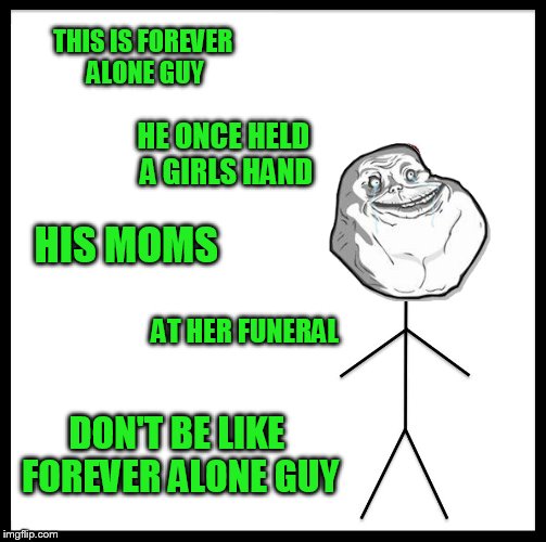 <<< Forever Alone Weekend, Jul 27-29, a socrates event. >>> | THIS IS FOREVER ALONE GUY; HE ONCE HELD A GIRLS HAND; HIS MOMS; AT HER FUNERAL; DON'T BE LIKE FOREVER ALONE GUY | image tagged in memes,be like bill,forever alone,forever alone weekend | made w/ Imgflip meme maker