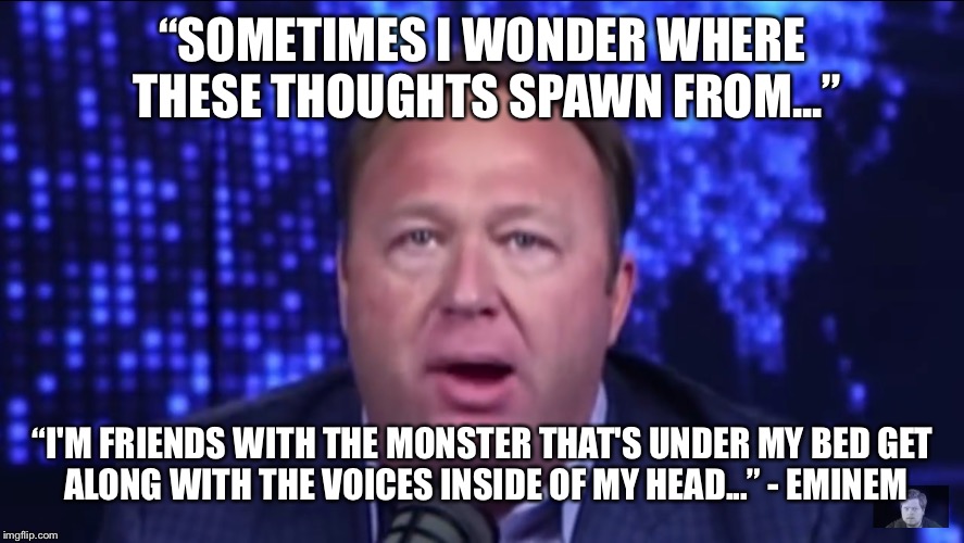 Crazy times, crazy people.  Alex the magic Dragon! | “SOMETIMES I WONDER WHERE THESE THOUGHTS SPAWN FROM...”; “I'M FRIENDS WITH THE MONSTER THAT'S UNDER MY BED
GET ALONG WITH THE VOICES INSIDE OF MY HEAD...” - EMINEM | image tagged in conspiracy theory inc,alex jones,eminem monster,infowars,conspiracy theorist,joe rogan | made w/ Imgflip meme maker