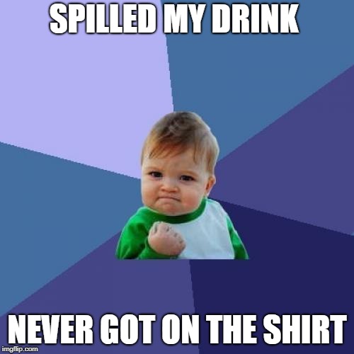 Success Kid | SPILLED MY DRINK; NEVER GOT ON THE SHIRT | image tagged in memes,success kid | made w/ Imgflip meme maker