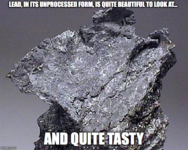 Lead in its Pure Form | LEAD, IN ITS UNPROCESSED FORM, IS QUITE BEAUTIFUL TO LOOK AT... AND QUITE TASTY | image tagged in lead,memes | made w/ Imgflip meme maker