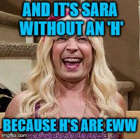 AND IT'S SARA WITHOUT AN 'H' BECAUSE H'S ARE EWW | made w/ Imgflip meme maker