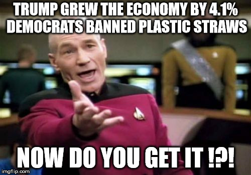 Liberals have their priorities mixed up | TRUMP GREW THE ECONOMY BY 4.1% DEMOCRATS BANNED PLASTIC STRAWS; NOW DO YOU GET IT !?! | image tagged in memes,picard wtf,plastic straws,donald trump | made w/ Imgflip meme maker