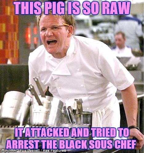 Chef Gordon Ramsay Meme | THIS PIG IS SO RAW; IT ATTACKED AND TRIED TO ARREST THE BLACK SOUS CHEF | image tagged in memes,chef gordon ramsay | made w/ Imgflip meme maker