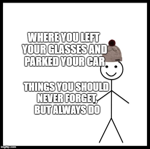 Be Like Bill | WHERE YOU LEFT YOUR GLASSES AND PARKED YOUR CAR; THINGS YOU SHOULD NEVER FORGET, BUT ALWAYS DO | image tagged in memes,be like bill | made w/ Imgflip meme maker