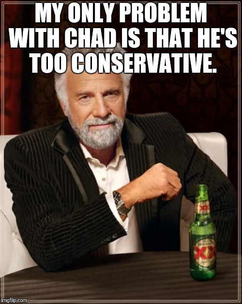 The Most Interesting Man In The World Meme | MY ONLY PROBLEM WITH CHAD IS THAT HE'S TOO CONSERVATIVE. | image tagged in memes,the most interesting man in the world | made w/ Imgflip meme maker