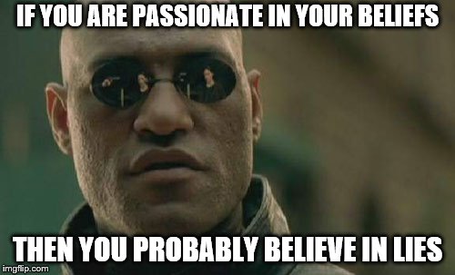 What if I told you... | IF YOU ARE PASSIONATE IN YOUR BELIEFS; THEN YOU PROBABLY BELIEVE IN LIES | image tagged in memes,matrix morpheus,passionate beliefs,lies | made w/ Imgflip meme maker