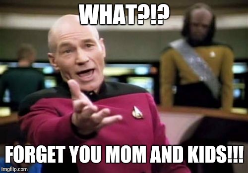 Picard Wtf Meme | WHAT?!? FORGET YOU MOM AND KIDS!!! | image tagged in memes,picard wtf | made w/ Imgflip meme maker