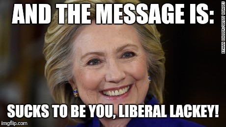 Hillary Clinton U Mad | AND THE MESSAGE IS: SUCKS TO BE YOU, LIBERAL LACKEY! | image tagged in hillary clinton u mad | made w/ Imgflip meme maker