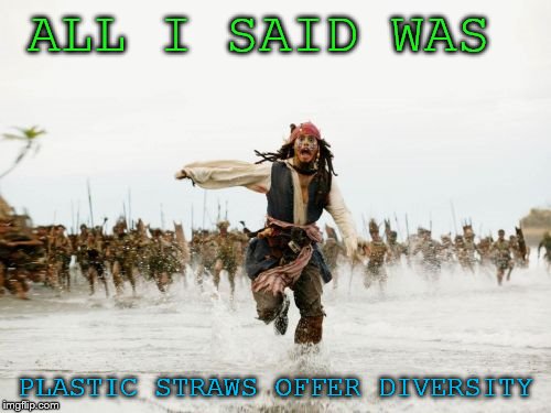 Jack Sparrow Being Chased Meme | ALL I SAID WAS; PLASTIC STRAWS OFFER DIVERSITY | image tagged in memes,jack sparrow being chased | made w/ Imgflip meme maker