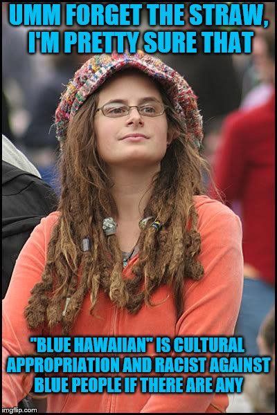 Hippie | UMM FORGET THE STRAW, I'M PRETTY SURE THAT "BLUE HAWAIIAN" IS CULTURAL APPROPRIATION AND RACIST AGAINST BLUE PEOPLE IF THERE ARE ANY | image tagged in hippie | made w/ Imgflip meme maker