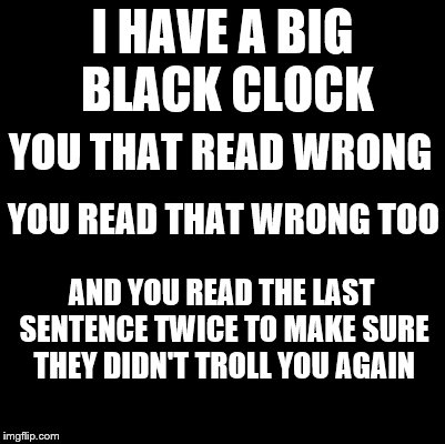 Mind Trick |  I HAVE A BIG BLACK CLOCK; YOU THAT READ WRONG; YOU READ THAT WRONG TOO; AND YOU READ THE LAST SENTENCE TWICE TO MAKE SURE THEY DIDN'T TROLL YOU AGAIN | image tagged in blank,memes,funny,mind trick,you read that wrong,you that read wrong | made w/ Imgflip meme maker