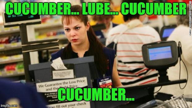 Mad cashier | CUCUMBER... LUBE... CUCUMBER CUCUMBER... | image tagged in mad cashier | made w/ Imgflip meme maker
