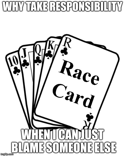 Race Card | WHY TAKE RESPONSIBILITY; WHEN I CAN JUST BLAME SOMEONE ELSE | image tagged in race card | made w/ Imgflip meme maker