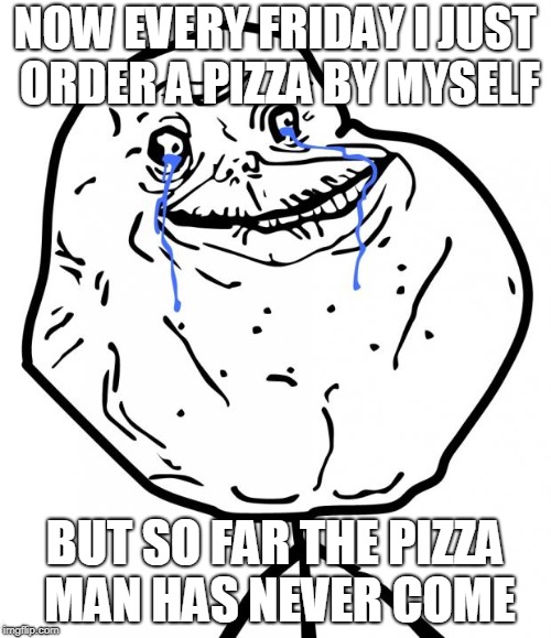 Forever Alone | NOW EVERY FRIDAY I JUST ORDER A PIZZA BY MYSELF BUT SO FAR THE PIZZA MAN HAS NEVER COME | image tagged in forever alone | made w/ Imgflip meme maker
