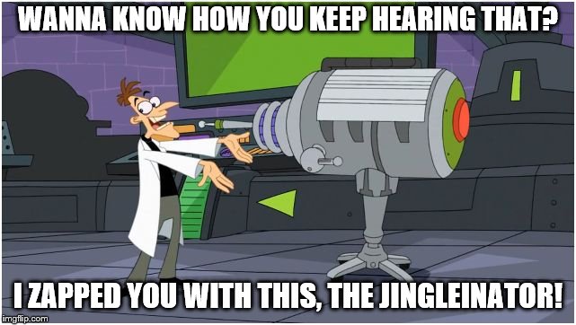 Behold Dr. Doofenshmirtz | WANNA KNOW HOW YOU KEEP HEARING THAT? I ZAPPED YOU WITH THIS, THE JINGLEINATOR! | image tagged in behold dr doofenshmirtz | made w/ Imgflip meme maker