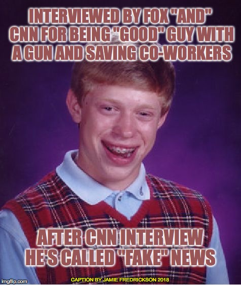 Bad Luck Brian Meme | INTERVIEWED BY FOX "AND" CNN FOR BEING "GOOD" GUY WITH A GUN AND SAVING CO-WORKERS; AFTER CNN INTERVIEW HE'S CALLED "FAKE" NEWS; CAPTION BY JAMIE FREDRICKSON 2018 | image tagged in memes,bad luck brian | made w/ Imgflip meme maker