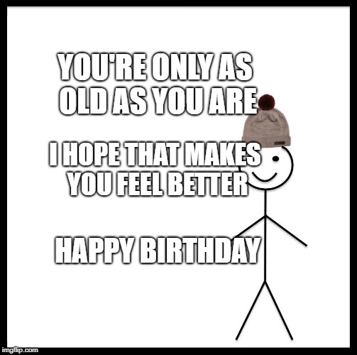 Be Like Bill | YOU'RE ONLY AS OLD AS YOU ARE; I HOPE THAT MAKES YOU FEEL BETTER; HAPPY BIRTHDAY | image tagged in memes,be like bill | made w/ Imgflip meme maker