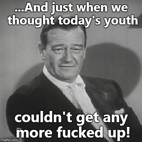 ...And just when we thought today's youth couldn't get any more f**ked up! | made w/ Imgflip meme maker