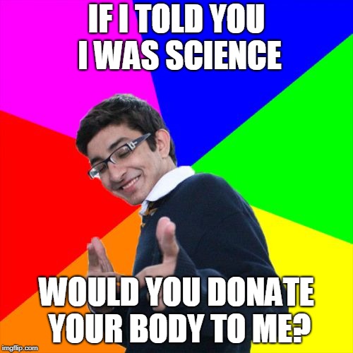 Subtle Pickup Liner | IF I TOLD YOU I WAS SCIENCE; WOULD YOU DONATE YOUR BODY TO ME? | image tagged in memes,subtle pickup liner | made w/ Imgflip meme maker