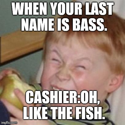 mocking laugh face | WHEN YOUR LAST NAME IS BASS. CASHIER:OH, LIKE THE FISH. | image tagged in mocking laugh face | made w/ Imgflip meme maker