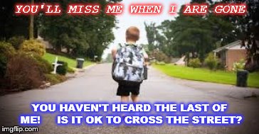 leaving home | YOU'LL MISS ME WHEN I ARE GONE; YOU HAVEN'T HEARD THE LAST OF ME!
    IS IT OK TO CROSS THE STREET? | image tagged in kid | made w/ Imgflip meme maker